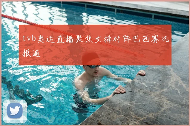tvb奥运直播聚焦女排对阵巴西赛况报道
