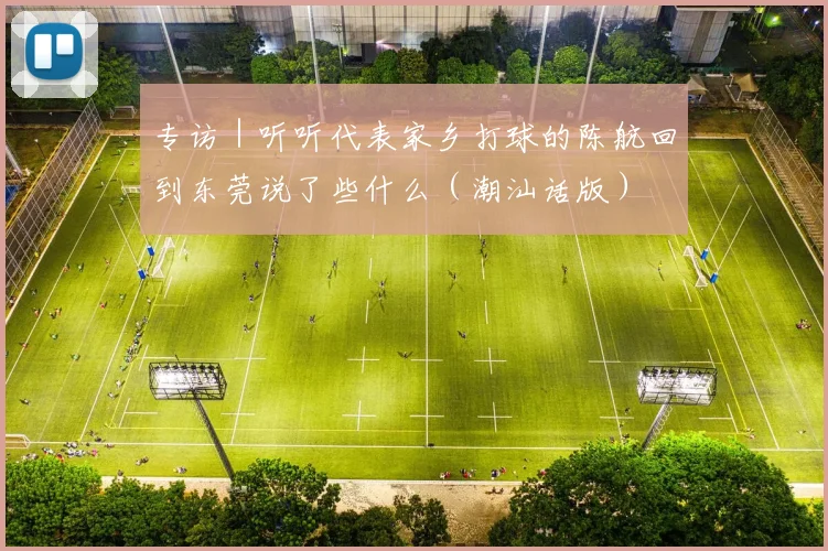 专访|听听代表家乡打球的陈航回到东莞说了些什么(潮汕话版)