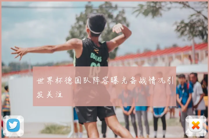 世界杯德国队阵容曝光备战情况引发关注