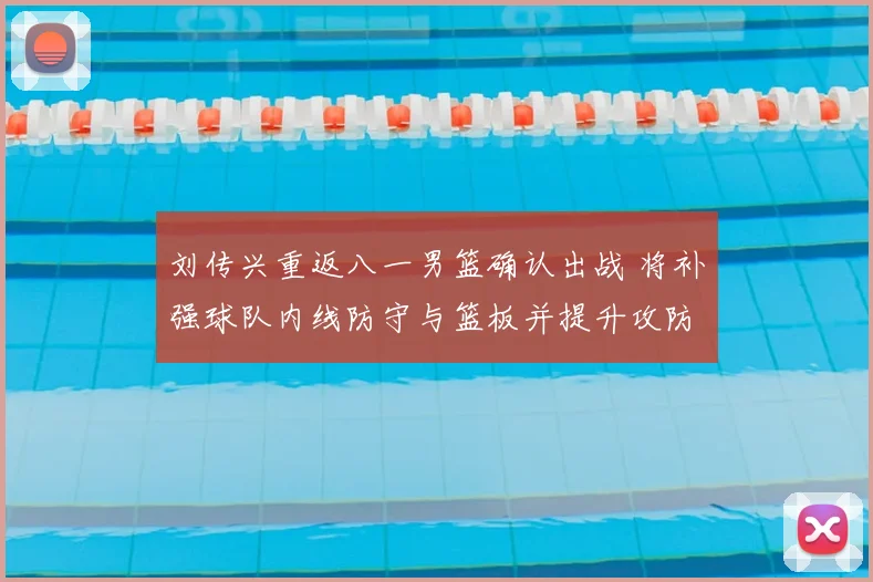 刘传兴重返八一男篮确认出战 将补强球队内线防守与篮板并提升攻防稳定性