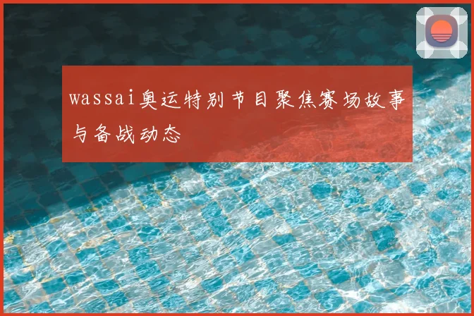 wassai奥运特别节目聚焦赛场故事与备战动态