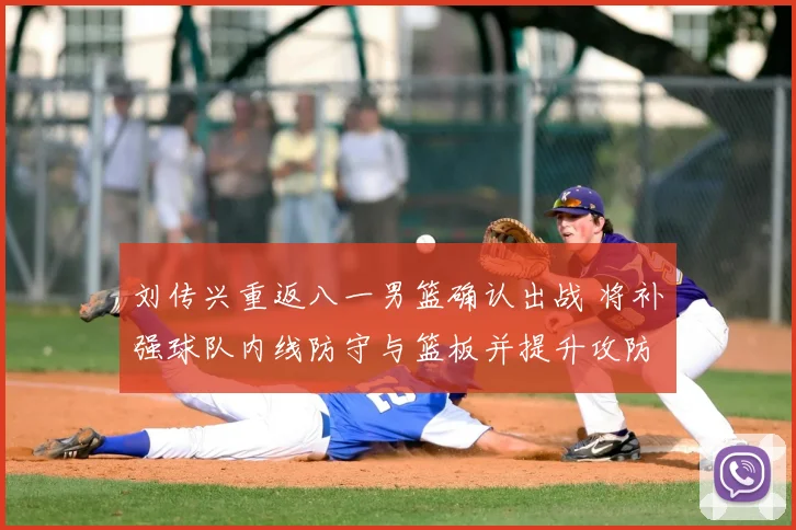 刘传兴重返八一男篮确认出战 将补强球队内线防守与篮板并提升攻防稳定性
