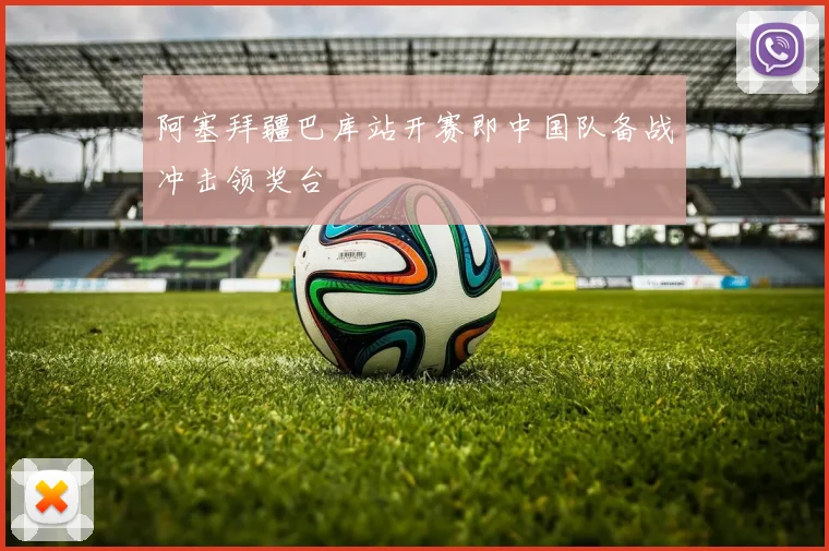 阿塞拜疆巴库站开赛即中国队备战冲击领奖台