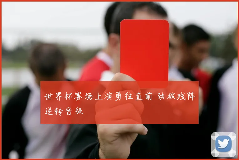 世界杯赛场上演勇往直前 劲旅残阵逆转晋级