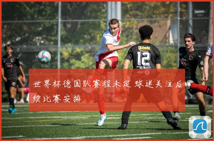 世界杯德国队赛程未定 球迷关注后续比赛安排
