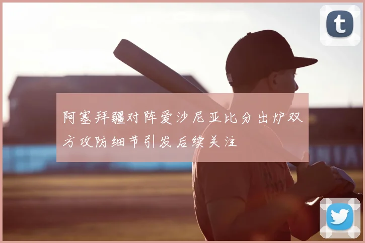 阿塞拜疆对阵爱沙尼亚比分出炉双方攻防细节引发后续关注