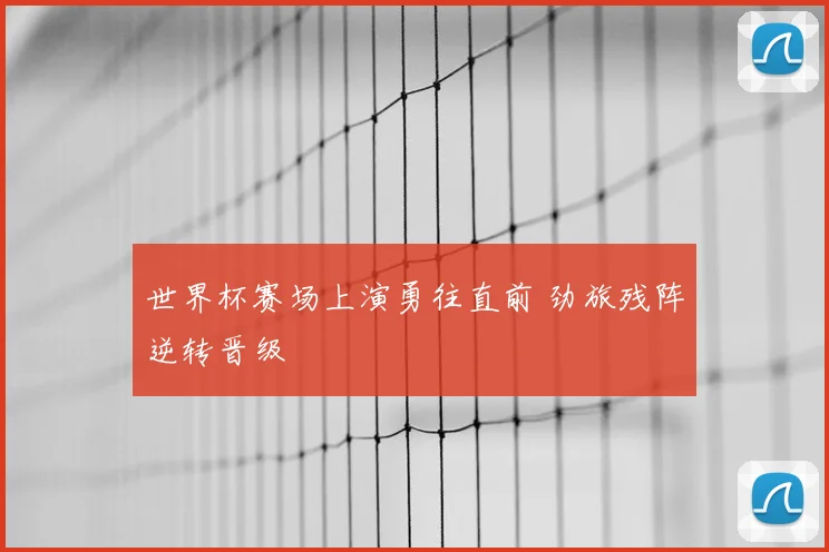 世界杯赛场上演勇往直前 劲旅残阵逆转晋级