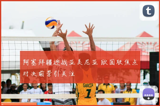 阿塞拜疆迎战亚美尼亚 欧国联焦点对决前景引关注