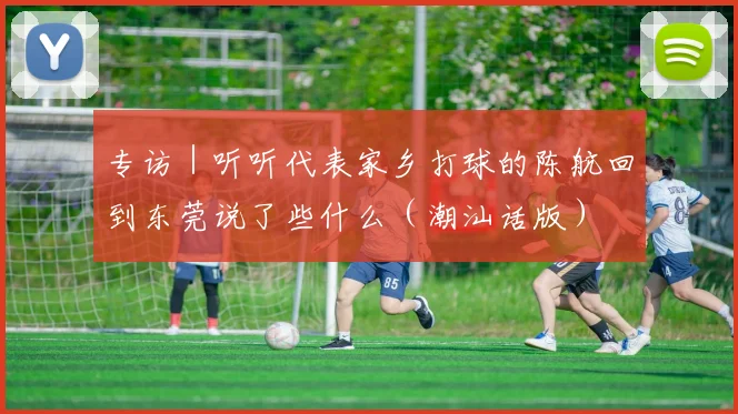 专访|听听代表家乡打球的陈航回到东莞说了些什么(潮汕话版)