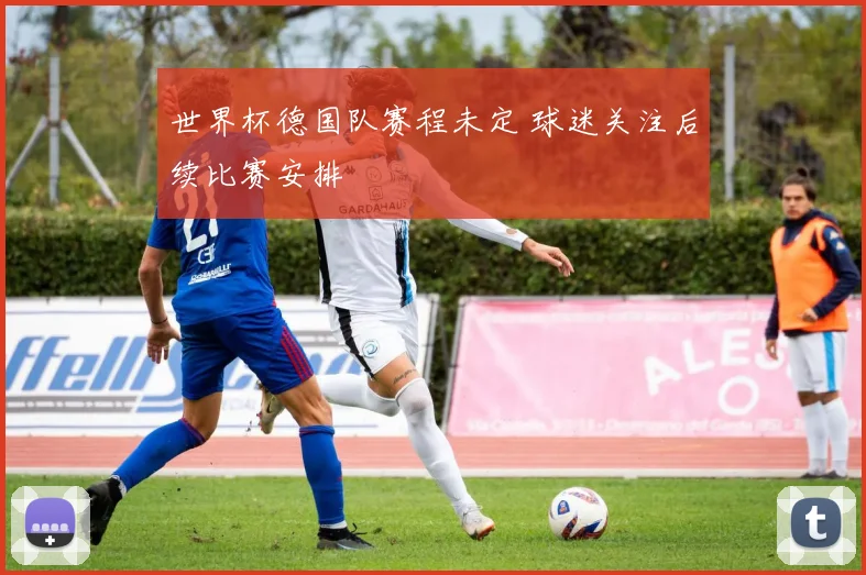 世界杯德国队赛程未定 球迷关注后续比赛安排