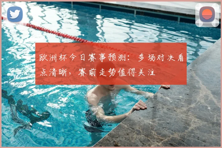 欧洲杯今日赛事预测:多场对决看点清晰,赛前走势值得关注