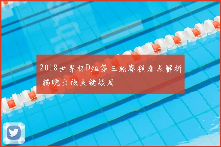 2018世界杯D组第三轮赛程看点解析 揭晓出线关键战局