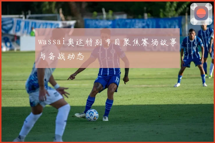 wassai奥运特别节目聚焦赛场故事与备战动态