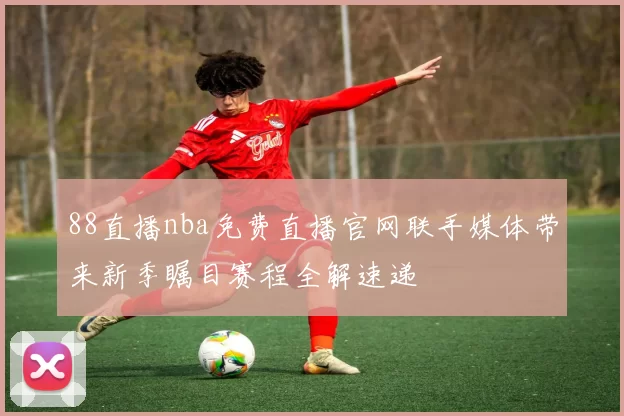 88直播nba免费直播官网联手媒体带来新季瞩目赛程全解速递