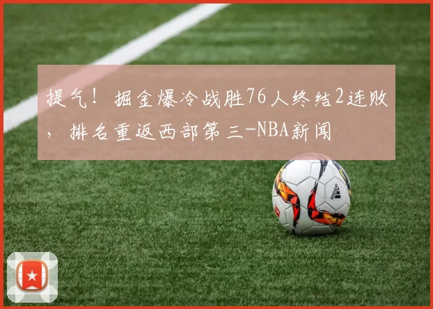 提气!掘金爆冷战胜76人终结2连败,排名重返西部第三-NBA新闻