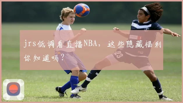 jrs低调看直播NBA，这些隐藏福利你知道吗？