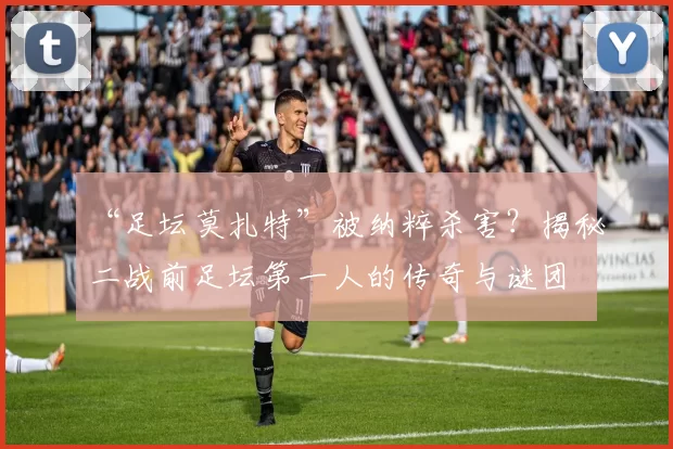 “足坛莫扎特”被纳粹杀害?揭秘二战前足坛第一人的传奇与谜团