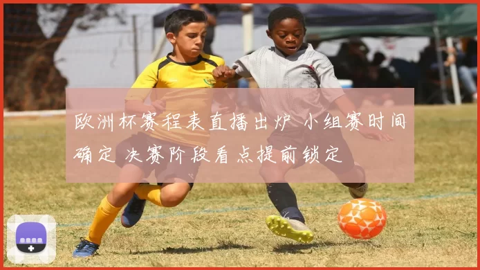 欧洲杯赛程表直播出炉 小组赛时间确定 决赛阶段看点提前锁定