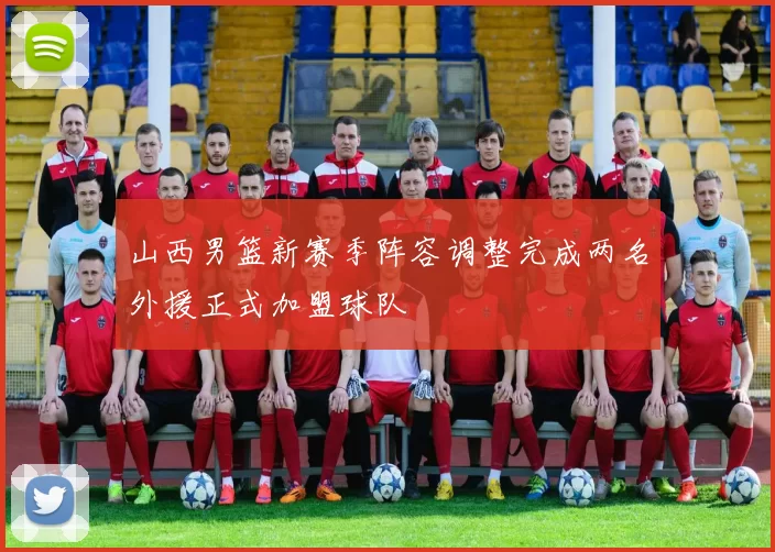 山西男篮新赛季阵容调整完成两名外援正式加盟球队