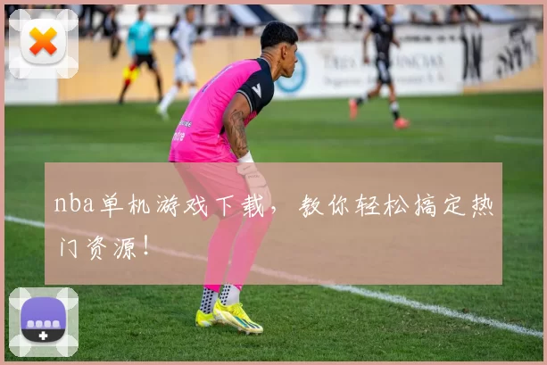 nba单机游戏下载，教你轻松搞定热门资源！