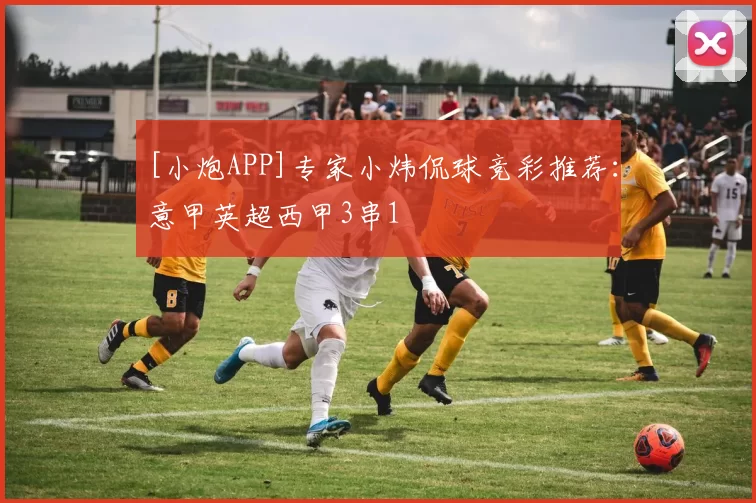 [小炮APP]专家小炜侃球竞彩推荐：意甲英超西甲3串1