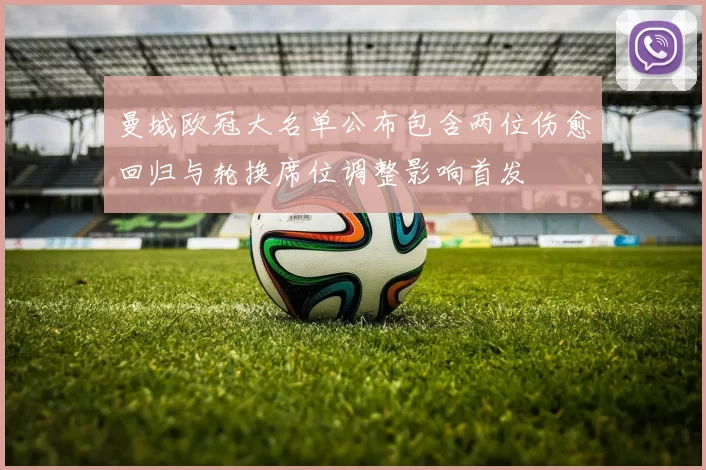 曼城欧冠大名单公布包含两位伤愈回归与轮换席位调整影响首发