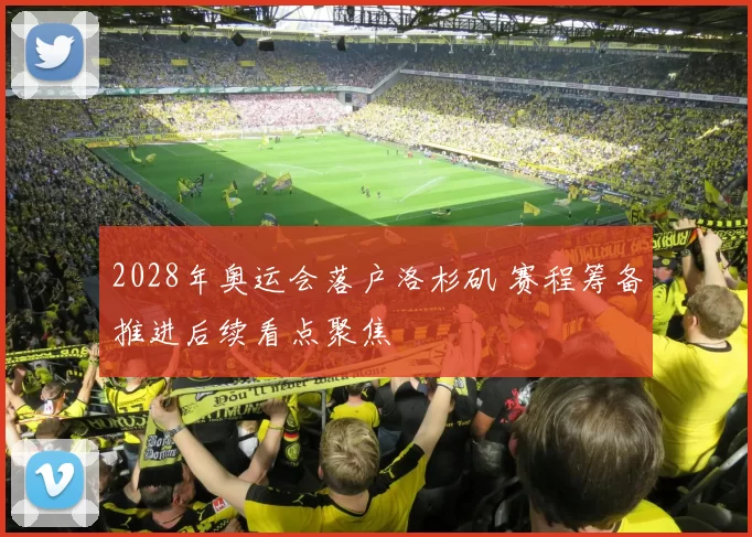 2028年奥运会落户洛杉矶 赛程筹备推进后续看点聚焦