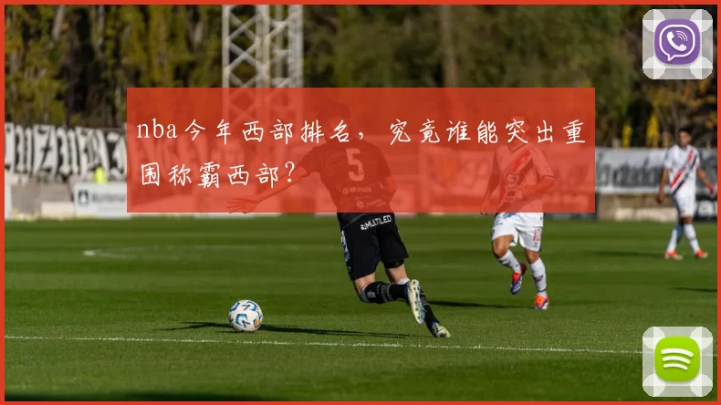 nba今年西部排名,究竟谁能突出重围称霸西部?
