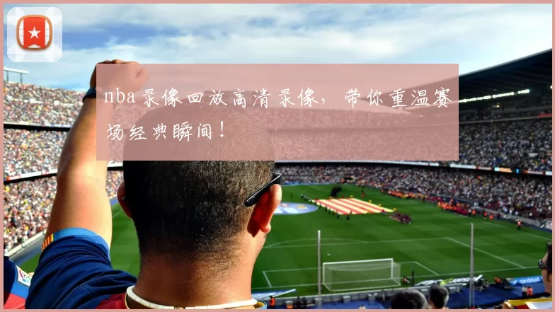 nba录像回放高清录像,带你重温赛场经典瞬间!