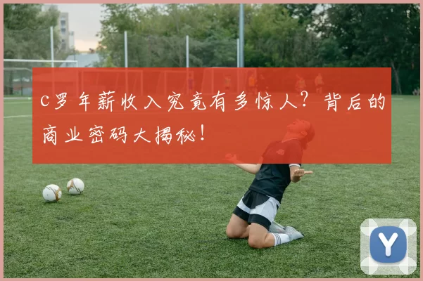 c罗年薪收入究竟有多惊人？背后的商业密码大揭秘！