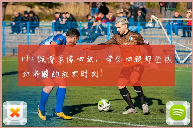 nba微博录像回放,带你回顾那些热血沸腾的经典时刻!