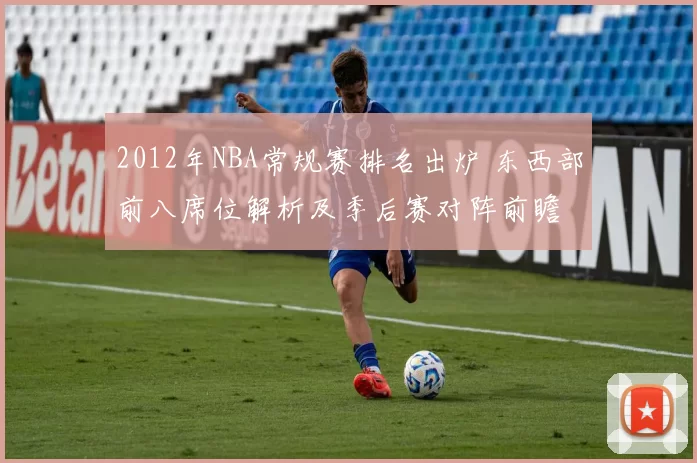 2012年NBA常规赛排名出炉 东西部前八席位解析及季后赛对阵前瞻