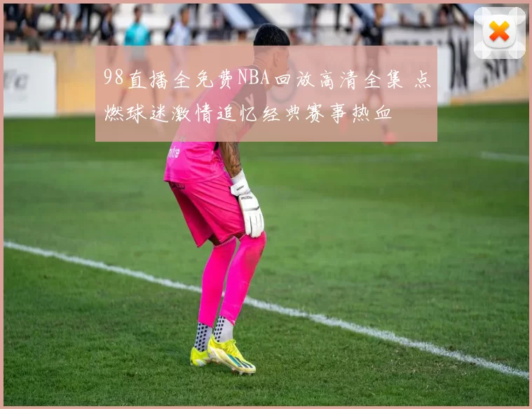 98直播全免费NBA回放高清全集 点燃球迷激情追忆经典赛事热血
