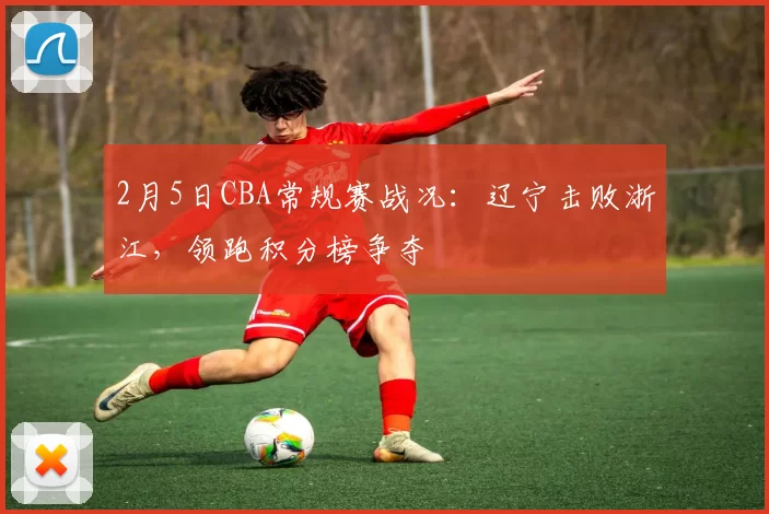 2月5日CBA常规赛战况:辽宁击败浙江,领跑积分榜争夺