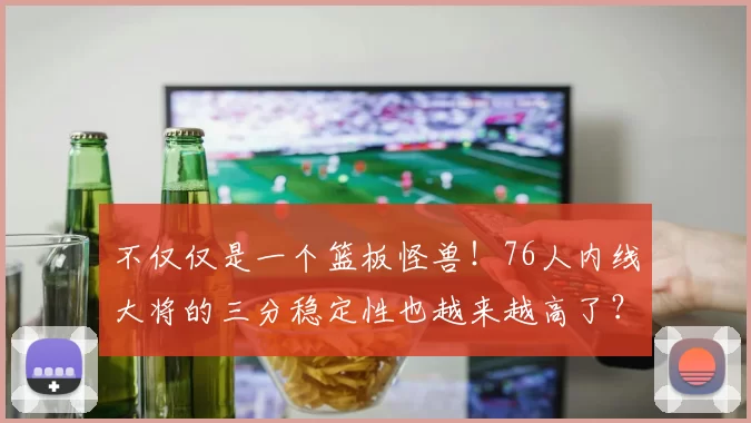 不仅仅是一个篮板怪兽！76人内线大将的三分稳定性也越来越高了？