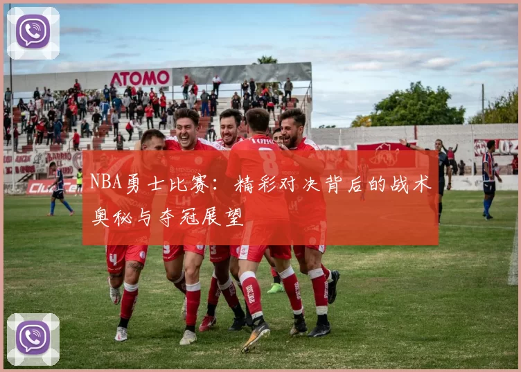 NBA勇士比赛：精彩对决背后的战术奥秘与夺冠展望