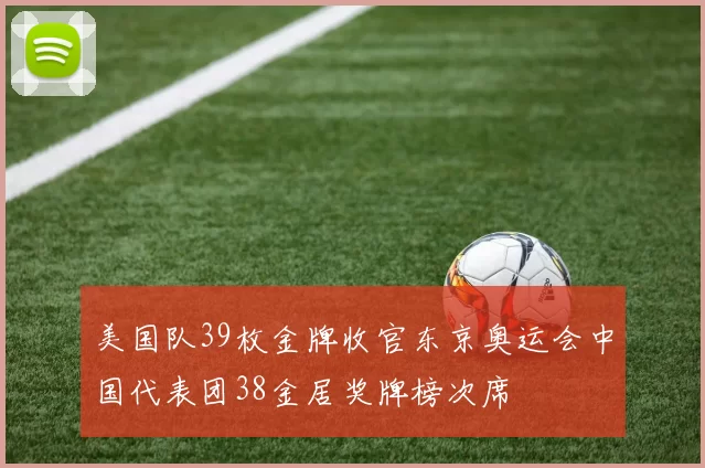 美国队39枚金牌收官东京奥运会中国代表团38金居奖牌榜次席