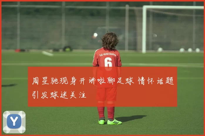 周星驰现身开讲啦聊足球 情怀话题引发球迷关注