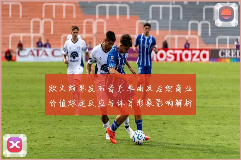 欧文跨界发布音乐单曲及后续商业价值球迷反应与体育形象影响解析