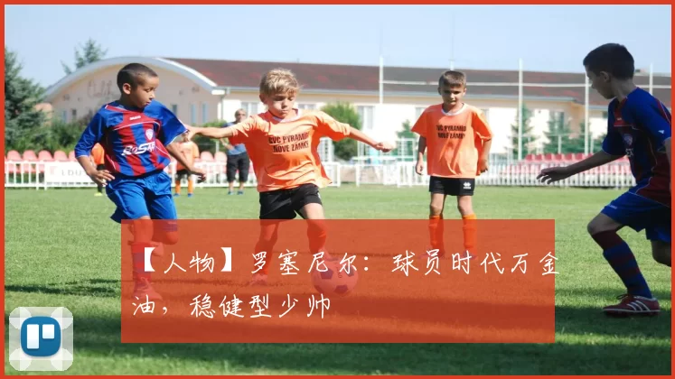 【人物】罗塞尼尔：球员时代万金油，稳健型少帅