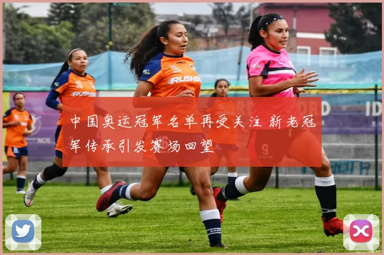 中国奥运冠军名单再受关注 新老冠军传承引发赛场回望