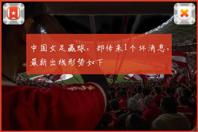 中国女足赢球,却传来1个坏消息,最新出线形势如下