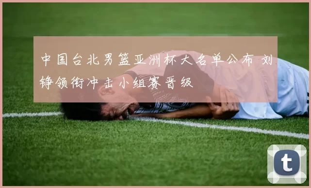 中国台北男篮亚洲杯大名单公布 刘铮领衔冲击小组赛晋级