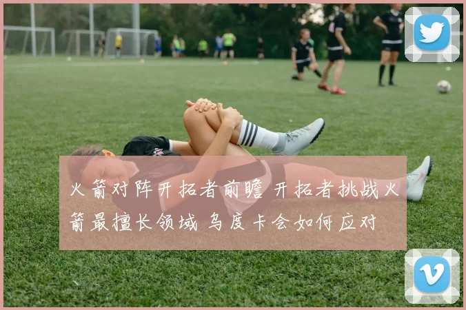 火箭对阵开拓者前瞻 开拓者挑战火箭最擅长领域 乌度卡会如何应对