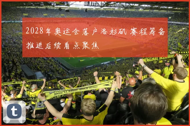 2028年奥运会落户洛杉矶 赛程筹备推进后续看点聚焦