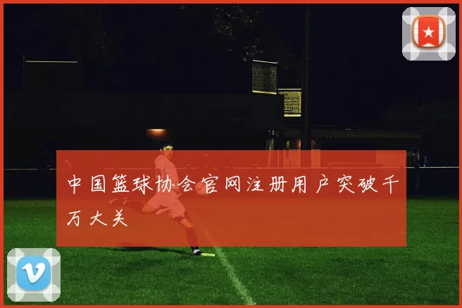 中国篮球协会官网注册用户突破千万大关