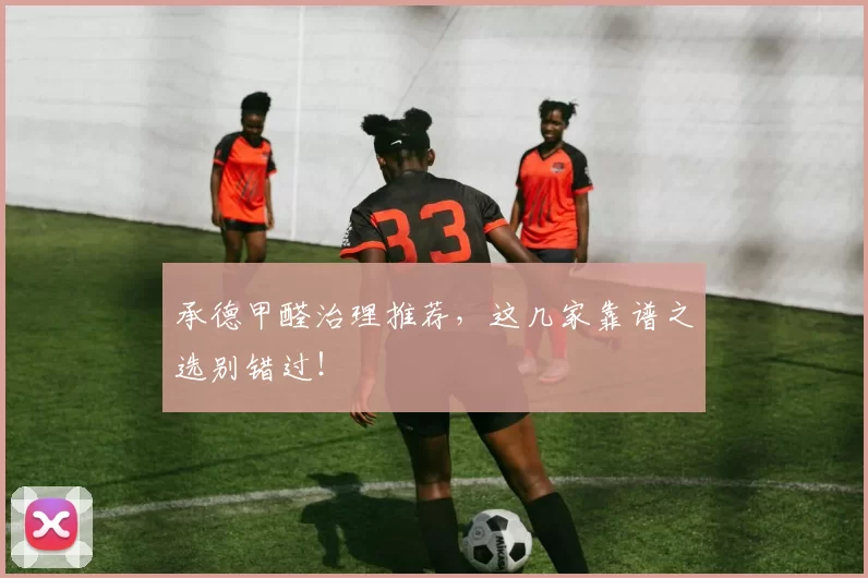 承德甲醛治理推荐，这几家靠谱之选别错过！