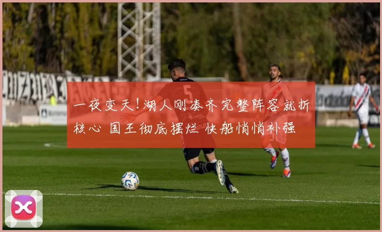 一夜变天!湖人刚凑齐完整阵容就折核心 国王彻底摆烂 快船悄悄补强