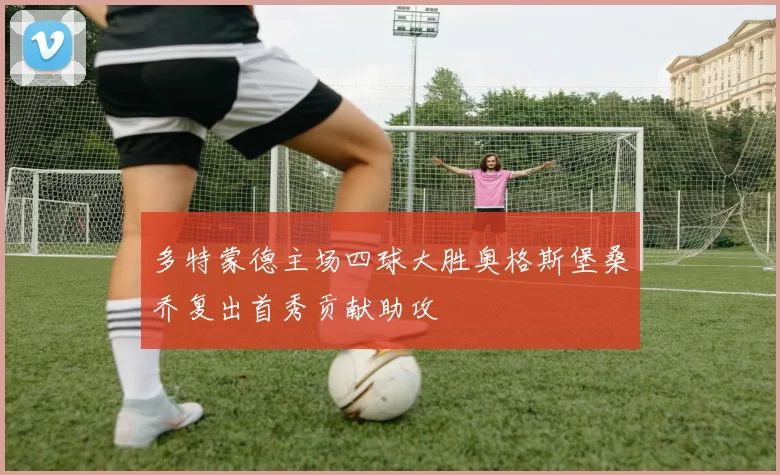 多特蒙德主场四球大胜奥格斯堡桑乔复出首秀贡献助攻