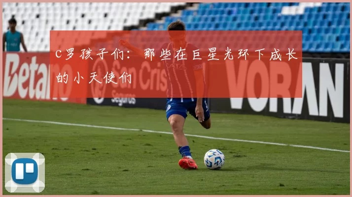 c罗孩子们：那些在巨星光环下成长的小天使们